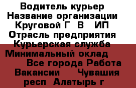 Водитель-курьер › Название организации ­ Круговой Г. В., ИП › Отрасль предприятия ­ Курьерская служба › Минимальный оклад ­ 35 000 - Все города Работа » Вакансии   . Чувашия респ.,Алатырь г.